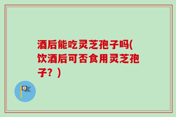 酒后能吃灵芝孢子吗(饮酒后可否食用灵芝孢子?) 酒后能吃灵芝孢子吗(饮酒后可否食用灵芝孢子?)