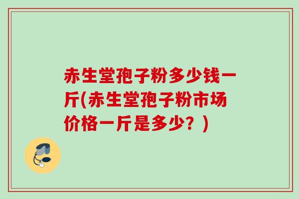 赤生堂孢子粉多少钱一斤(赤生堂孢子粉市场价格一斤是多少?) 赤生堂孢子粉多少钱一斤(赤生堂孢子粉市场价格一斤是多少?)