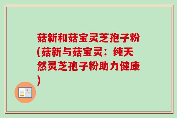 菇新和菇宝灵芝孢子粉(菇新与菇宝灵:纯天然灵芝孢子粉助力健康) 菇新和菇宝灵芝孢子粉(菇新与菇宝灵:纯天然灵芝孢子粉助力健康)