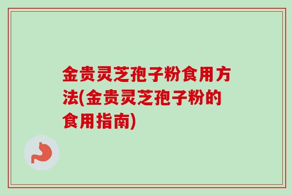 金贵灵芝孢子粉食用方法(金贵灵芝孢子粉的食用指南) 金贵灵芝孢子粉食用方法(金贵灵芝孢子粉的食用指南)