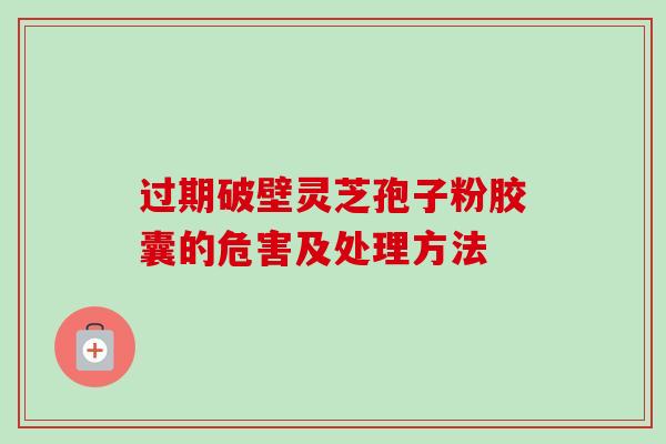 过期破壁灵芝孢子粉胶囊的危害及处理方法 过期破壁灵芝孢子粉胶囊的危害及处理方法
