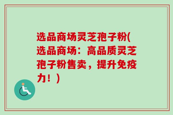 选品商场灵芝孢子粉(选品商场:高品质灵芝孢子粉售卖,提升免疫力!) 选品商场灵芝孢子粉(选品商场:高品质灵芝孢子粉售卖,提升免疫力!)