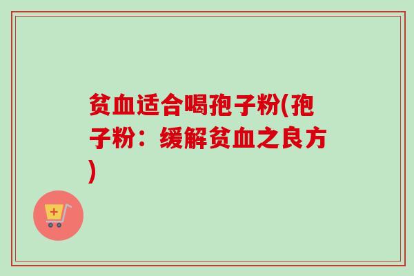 贫适合喝孢子粉(孢子粉：缓解贫之良方)