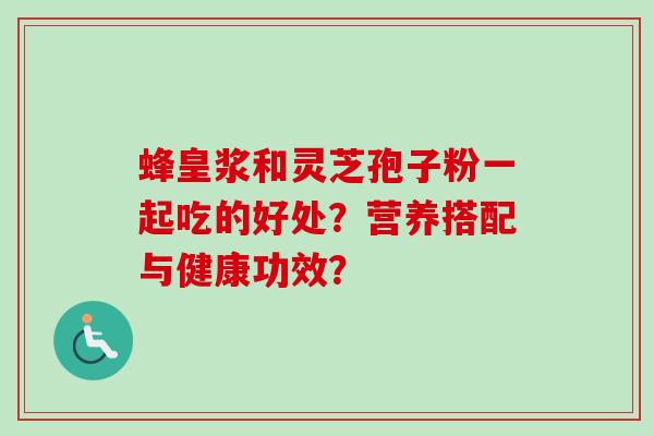 蜂皇浆和灵芝孢子粉一起吃的好处？营养搭配与健康功效？