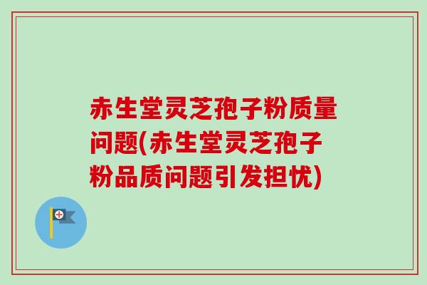 赤生堂灵芝孢子粉质量问题(赤生堂灵芝孢子粉品质问题引发担忧)