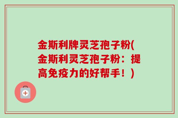 金斯利牌灵芝孢子粉(金斯利灵芝孢子粉:提高免疫力的好帮手!) 金斯利牌灵芝孢子粉(金斯利灵芝孢子粉:提高免疫力的好帮手!)