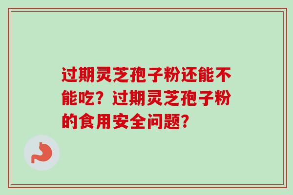 过期灵芝孢子粉还能不能吃?过期灵芝孢子粉的食用安全问题? 过期灵芝孢子粉还能不能吃?过期灵芝孢子粉的食用安全问题?