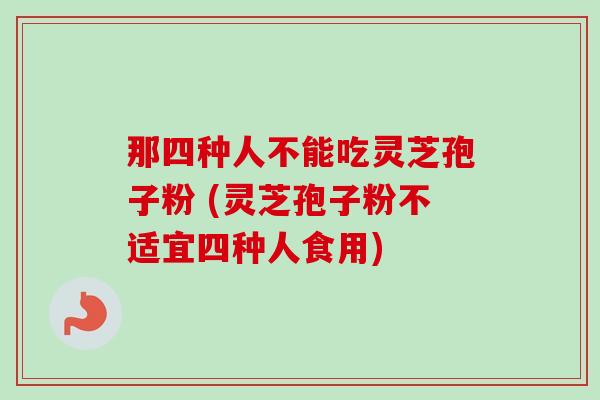 那四种人不能吃灵芝孢子粉 (灵芝孢子粉不适宜四种人食用) 那四种人不能吃灵芝孢子粉 (灵芝孢子粉不适宜四种人食用)