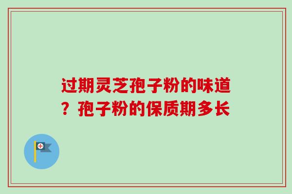 过期灵芝孢子粉的味道？孢子粉的保质期多长