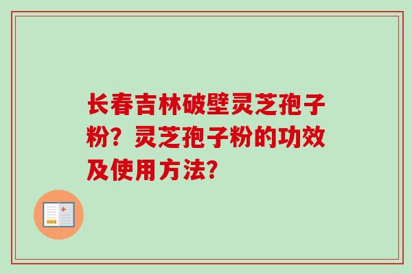 长春吉林破壁灵芝孢子粉?灵芝孢子粉的功效及使用方法? 长春吉林破壁灵芝孢子粉?灵芝孢子粉的功效及使用方法?