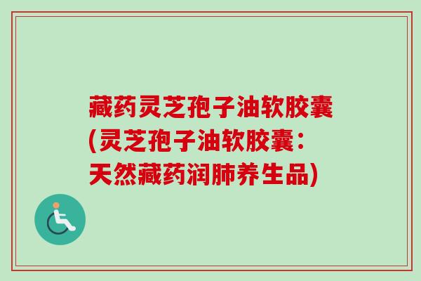 藏药灵芝孢子油软胶囊(灵芝孢子油软胶囊：天然藏药润养生品)