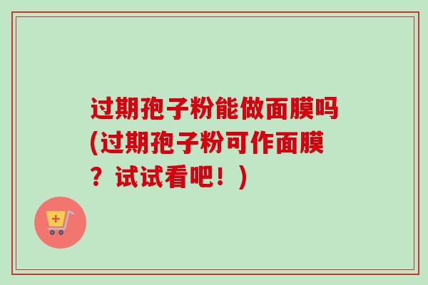 过期孢子粉能做面膜吗(过期孢子粉可作面膜？试试看吧！)