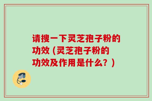 请搜一下灵芝孢子粉的功效 (灵芝孢子粉的功效及作用是什么？)