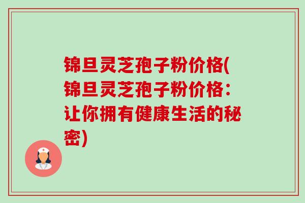 锦旦灵芝孢子粉价格(锦旦灵芝孢子粉价格:让你拥有健康生活的秘密) 锦旦灵芝孢子粉价格(锦旦灵芝孢子粉价格:让你拥有健康生活的秘密)
