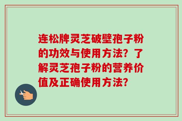 连松牌灵芝破壁孢子粉的功效与使用方法？了解灵芝孢子粉的营养价值及正确使用方法？