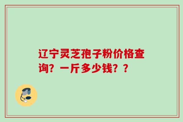 辽宁灵芝孢子粉价格查询?一斤多少钱?? 辽宁灵芝孢子粉价格查询?一斤多少钱??