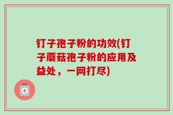 钉子孢子粉的功效(钉子蘑菇孢子粉的应用及益处,一网打尽) 钉子孢子粉的功效(钉子蘑菇孢子粉的应用及益处,一网打尽)