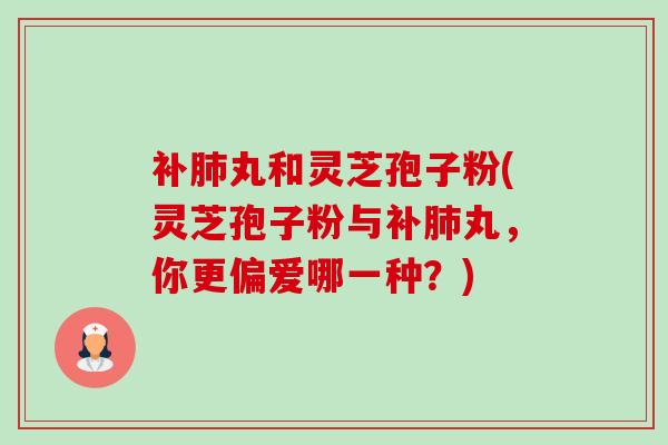 补丸和灵芝孢子粉(灵芝孢子粉与补丸,你更偏爱哪一种?) 补丸和灵芝孢子粉(灵芝孢子粉与补丸,你更偏爱哪一种?)