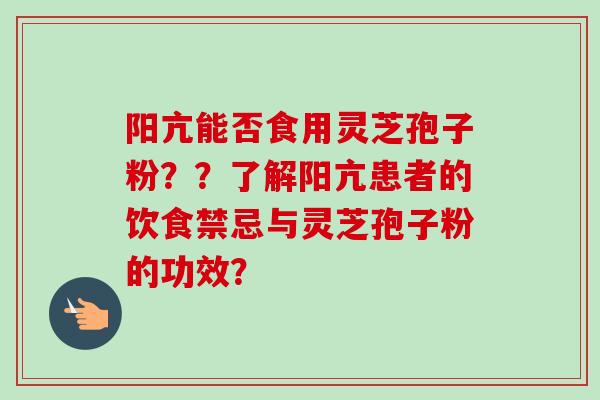 阳亢能否食用灵芝孢子粉？？了解阳亢患者的饮食禁忌与灵芝孢子粉的功效？