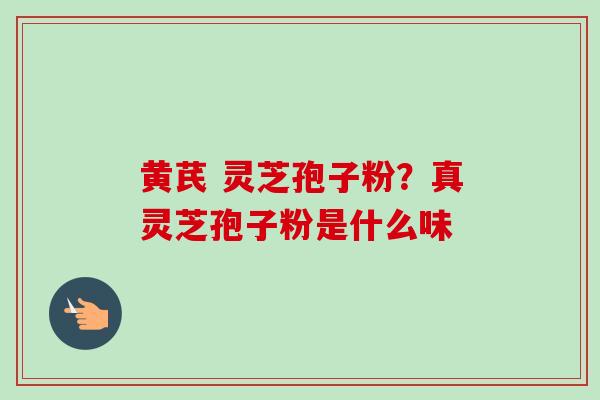 黄芪 灵芝孢子粉？真灵芝孢子粉是什么味