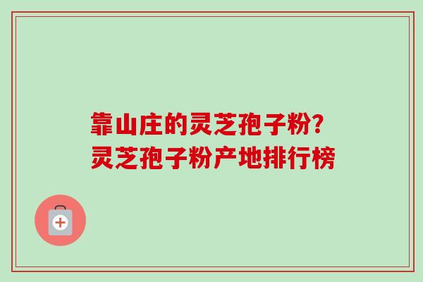 靠山庄的灵芝孢子粉?灵芝孢子粉产地排行榜 靠山庄的灵芝孢子粉?灵芝孢子粉产地排行榜