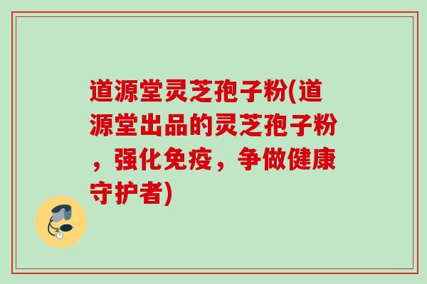 道源堂灵芝孢子粉(道源堂出品的灵芝孢子粉,强化免疫,争做健康守护者) 道源堂灵芝孢子粉(道源堂出品的灵芝孢子粉,强化免疫,争做健康守护者)