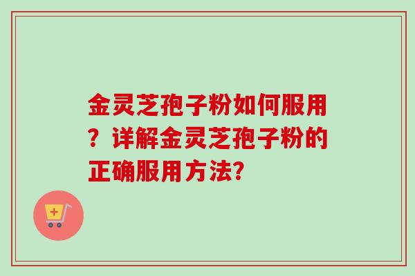 金灵芝孢子粉如何服用?详解金灵芝孢子粉的正确服用方法? 金灵芝孢子粉如何服用?详解金灵芝孢子粉的正确服用方法?