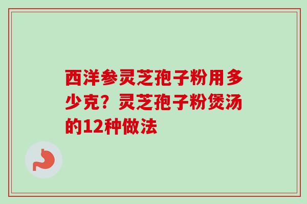 西洋参灵芝孢子粉用多少克?灵芝孢子粉煲汤的12种做法 西洋参灵芝孢子粉用多少克?灵芝孢子粉煲汤的12种做法