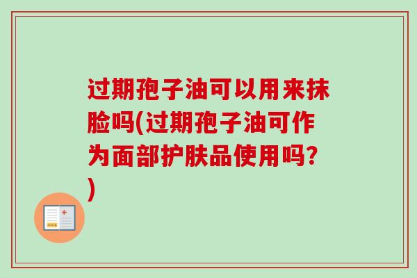 过期孢子油可以用来抹脸吗(过期孢子油可作为面部护肤品使用吗?) 过期孢子油可以用来抹脸吗(过期孢子油可作为面部护肤品使用吗?)