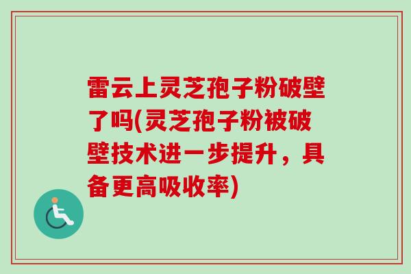 雷云上灵芝孢子粉破壁了吗(灵芝孢子粉被破壁技术进一步提升，具备更高吸收率)