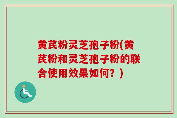 黄芪粉灵芝孢子粉(黄芪粉和灵芝孢子粉的联合使用效果如何?) 黄芪粉灵芝孢子粉(黄芪粉和灵芝孢子粉的联合使用效果如何?)