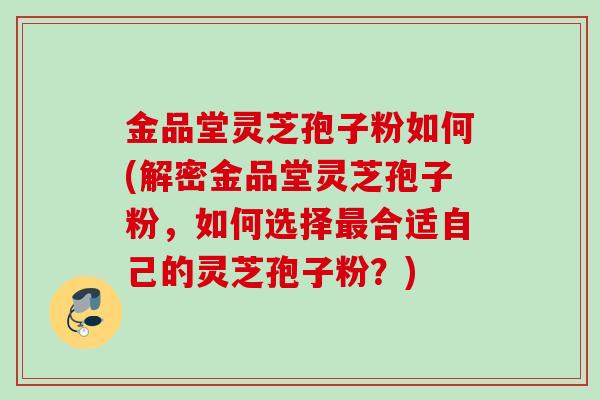 金品堂灵芝孢子粉如何(解密金品堂灵芝孢子粉,如何选择合适自己的灵芝孢子粉?) 金品堂灵芝孢子粉如何(解密金品堂灵芝孢子粉,如何选择合适自己的灵芝孢子粉?)
