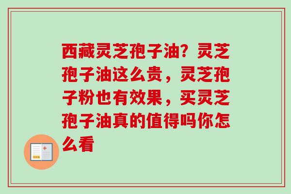 西藏灵芝孢子油?灵芝孢子油这么贵,灵芝孢子粉也有效果,买灵芝孢子油真的值得吗你怎么看 西藏灵芝孢子油?灵芝孢子油这么贵,灵芝孢子粉也有效果,买灵芝孢子油真的值得吗你怎么看