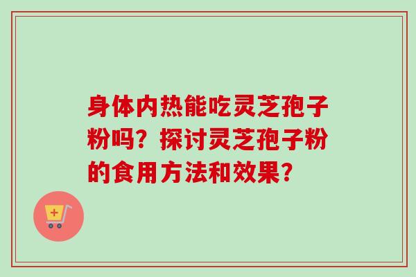身体内热能吃灵芝孢子粉吗?探讨灵芝孢子粉的食用方法和效果? 身体内热能吃灵芝孢子粉吗?探讨灵芝孢子粉的食用方法和效果?