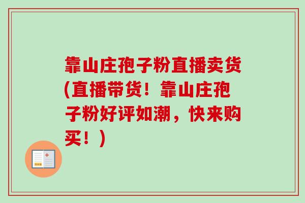 靠山庄孢子粉直播卖货(直播带货！靠山庄孢子粉好评如潮，快来购买！)
