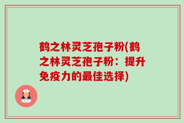 鹤之林灵芝孢子粉(鹤之林灵芝孢子粉：提升免疫力的佳选择)