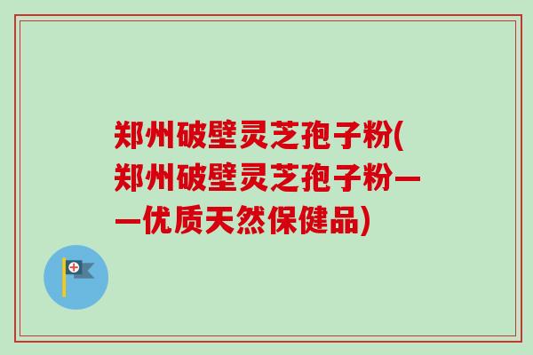 郑州破壁灵芝孢子粉(郑州破壁灵芝孢子粉——优质天然保健品) 郑州破壁灵芝孢子粉(郑州破壁灵芝孢子粉——优质天然保健品)
