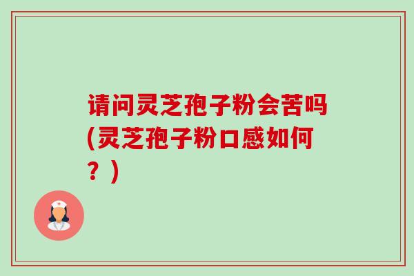 请问灵芝孢子粉会苦吗(灵芝孢子粉口感如何?) 请问灵芝孢子粉会苦吗(灵芝孢子粉口感如何?)