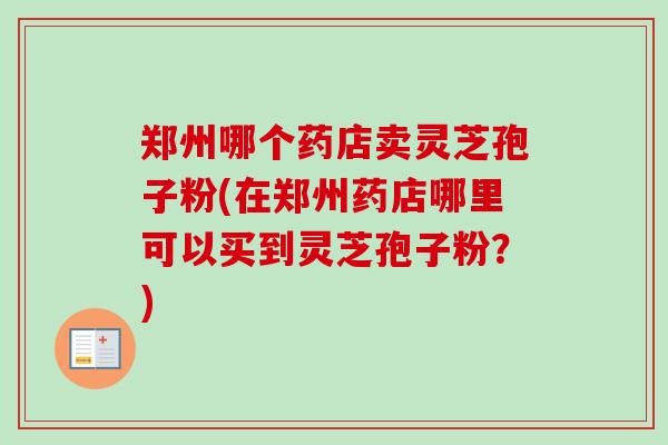 郑州哪个药店卖灵芝孢子粉(在郑州药店哪里可以买到灵芝孢子粉?) 郑州哪个药店卖灵芝孢子粉(在郑州药店哪里可以买到灵芝孢子粉?)