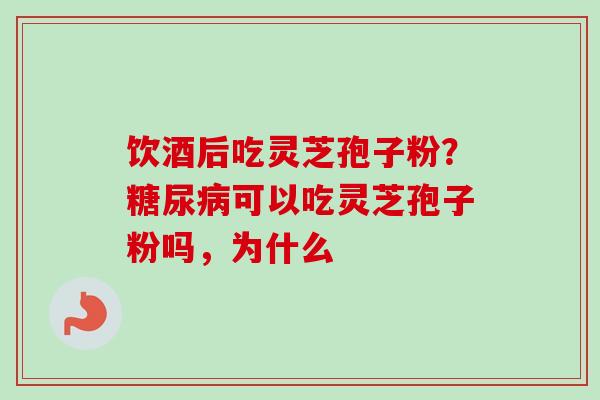 饮酒后吃灵芝孢子粉？可以吃灵芝孢子粉吗，为什么