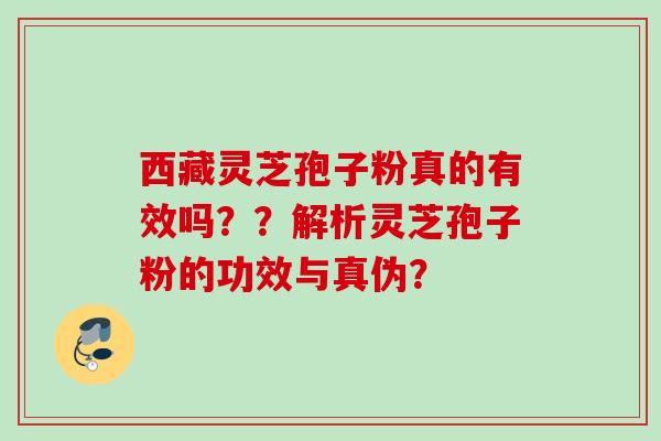 西藏灵芝孢子粉真的有效吗??解析灵芝孢子粉的功效与真伪? 西藏灵芝孢子粉真的有效吗??解析灵芝孢子粉的功效与真伪?