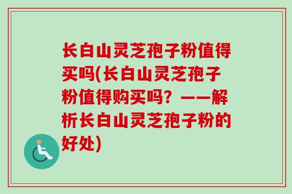 长白山灵芝孢子粉值得买吗(长白山灵芝孢子粉值得购买吗？——解析长白山灵芝孢子粉的好处)