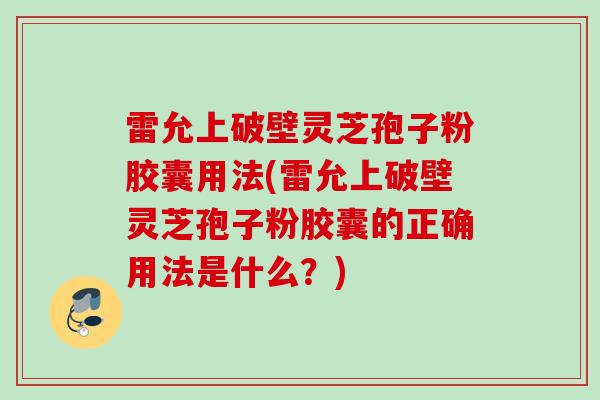 雷允上破壁灵芝孢子粉胶囊用法(雷允上破壁灵芝孢子粉胶囊的正确用法是什么?) 雷允上破壁灵芝孢子粉胶囊用法(雷允上破壁灵芝孢子粉胶囊的正确用法是什么?)