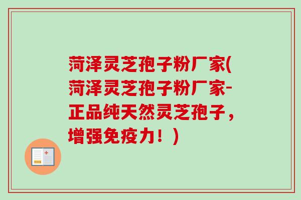 菏泽灵芝孢子粉厂家(菏泽灵芝孢子粉厂家-正品纯天然灵芝孢子,增强免疫力!) 菏泽灵芝孢子粉厂家(菏泽灵芝孢子粉厂家-正品纯天然灵芝孢子,增强免疫力!)