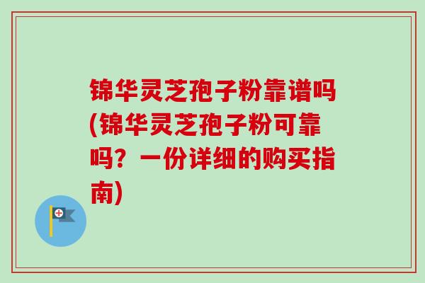 锦华灵芝孢子粉靠谱吗(锦华灵芝孢子粉可靠吗？一份详细的购买指南)