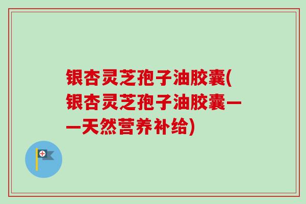 银杏灵芝孢子油胶囊(银杏灵芝孢子油胶囊——天然营养补给)