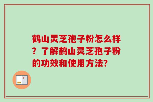 鹤山灵芝孢子粉怎么样?了解鹤山灵芝孢子粉的功效和使用方法? 鹤山灵芝孢子粉怎么样?了解鹤山灵芝孢子粉的功效和使用方法?