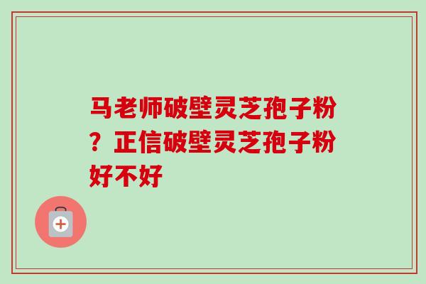 马老师破壁灵芝孢子粉?正信破壁灵芝孢子粉好不好 马老师破壁灵芝孢子粉?正信破壁灵芝孢子粉好不好