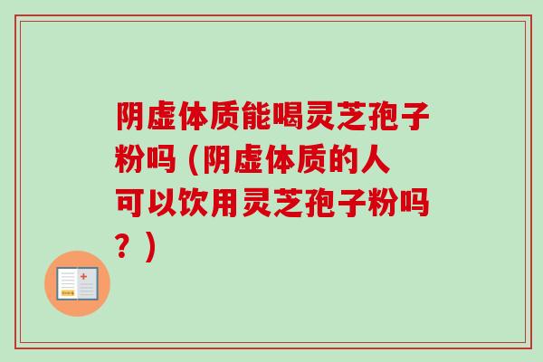 阴虚体质能喝灵芝孢子粉吗 (阴虚体质的人可以饮用灵芝孢子粉吗?) 阴虚体质能喝灵芝孢子粉吗 (阴虚体质的人可以饮用灵芝孢子粉吗?)