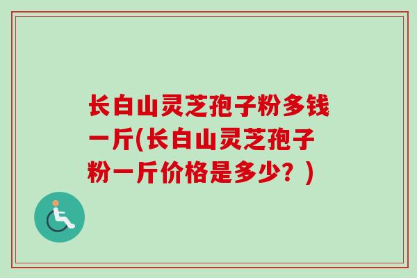 长白山灵芝孢子粉多钱一斤(长白山灵芝孢子粉一斤价格是多少?) 长白山灵芝孢子粉多钱一斤(长白山灵芝孢子粉一斤价格是多少?)